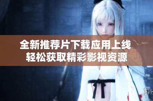 全新推荐片下载应用上线 轻松获取精彩影视资源