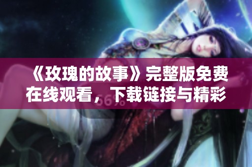 《玫瑰的故事》完整版免费在线观看，下载链接与精彩剧情分享