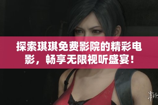 探索琪琪免费影院的精彩电影，畅享无限视听盛宴！
