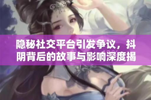 隐秘社交平台引发争议，抖阴背后的故事与影响深度揭秘