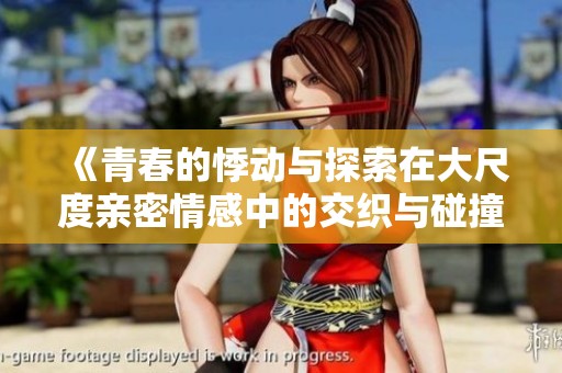 《青春的悸动与探索在大尺度亲密情感中的交织与碰撞》