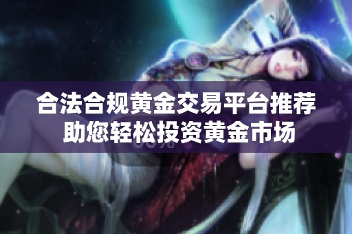 合法合规黄金交易平台推荐 助您轻松投资黄金市场