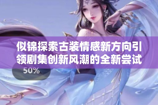 似锦探索古装情感新方向引领剧集创新风潮的全新尝试