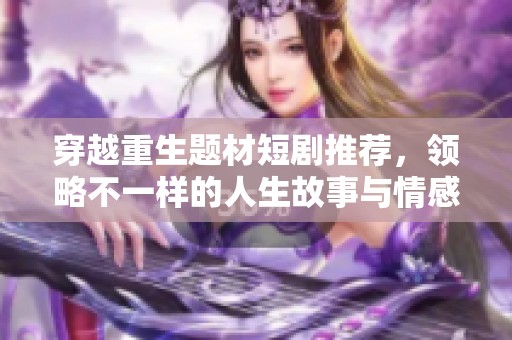 穿越重生题材短剧推荐，领略不一样的人生故事与情感纠葛