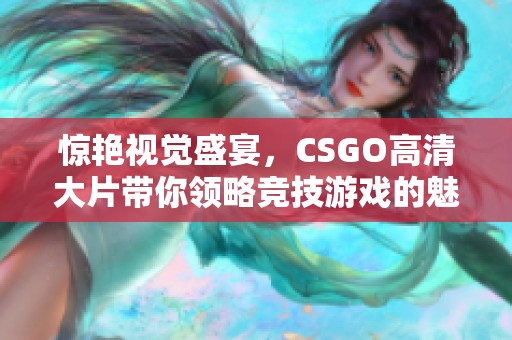 惊艳视觉盛宴，CSGO高清大片带你领略竞技游戏的魅力与激情