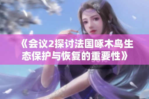 《会议2探讨法国啄木鸟生态保护与恢复的重要性》