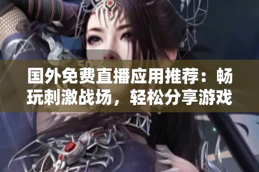 国外免费直播应用推荐：畅玩刺激战场，轻松分享游戏乐趣