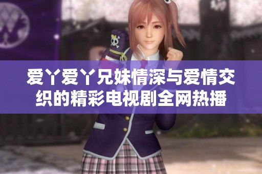 爱丫爱丫兄妹情深与爱情交织的精彩电视剧全网热播