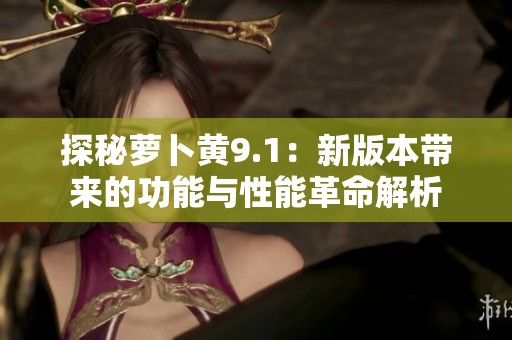 探秘萝卜黄9.1：新版本带来的功能与性能革命解析