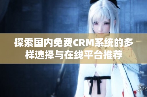 探索国内免费CRM系统的多样选择与在线平台推荐