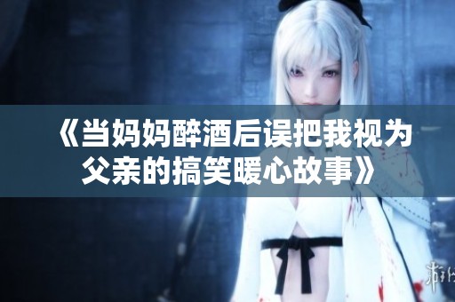 《当妈妈醉酒后误把我视为父亲的搞笑暖心故事》