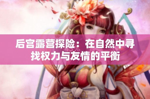 后宫露营探险：在自然中寻找权力与友情的平衡