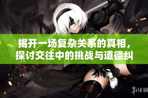 揭开一场复杂关系的真相，探讨交往中的挑战与道德纠葛
