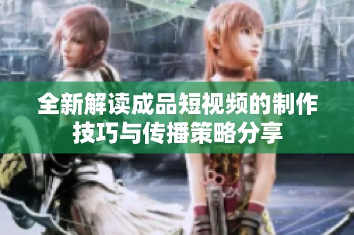 全新解读成品短视频的制作技巧与传播策略分享