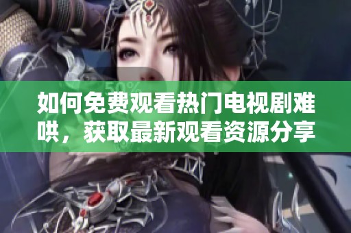 如何免费观看热门电视剧难哄，获取最新观看资源分享技巧