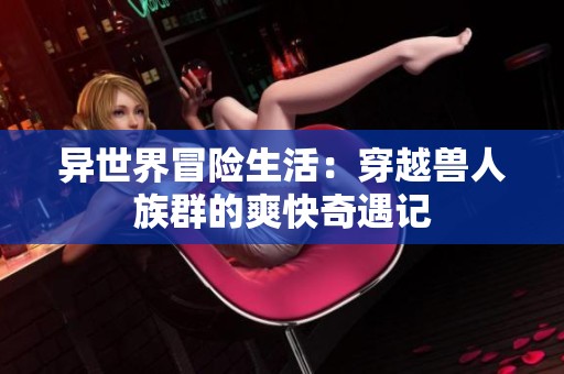 异世界冒险生活：穿越兽人族群的爽快奇遇记