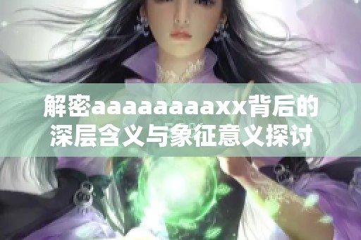 解密aaaaaaaaxx背后的深层含义与象征意义探讨