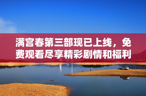 满宫春第三部现已上线，免费观看尽享精彩剧情和福利内容