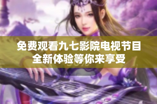 免费观看九七影院电视节目全新体验等你来享受