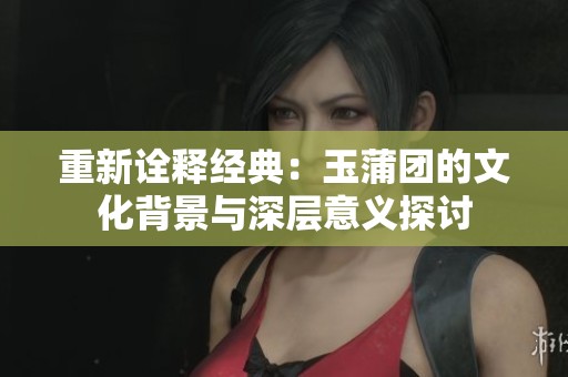 重新诠释经典：玉蒲团的文化背景与深层意义探讨