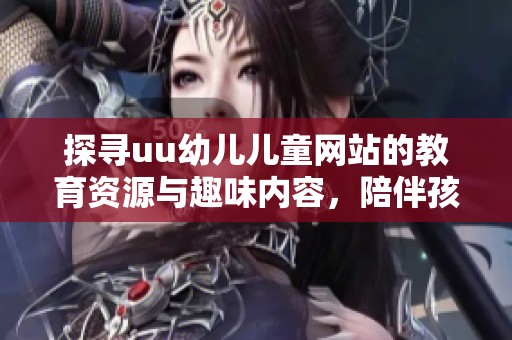 探寻uu幼儿儿童网站的教育资源与趣味内容，陪伴孩子快乐成长