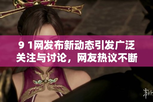 9 1网发布新动态引发广泛关注与讨论，网友热议不断