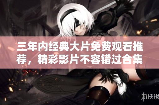 三年内经典大片免费观看推荐，精彩影片不容错过合集