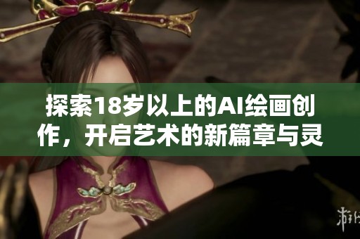 探索18岁以上的AI绘画创作，开启艺术的新篇章与灵感之旅