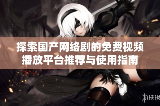 探索国产网络剧的免费视频播放平台推荐与使用指南