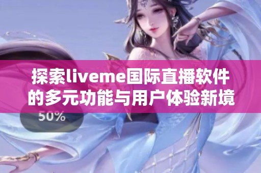 探索liveme国际直播软件的多元功能与用户体验新境界