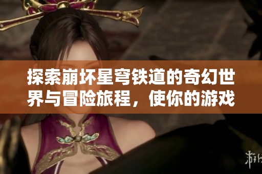 探索崩坏星穹铁道的奇幻世界与冒险旅程，使你的游戏体验更丰富
