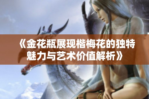 《金花瓶展现楷梅花的独特魅力与艺术价值解析》