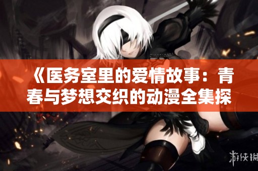《医务室里的爱情故事：青春与梦想交织的动漫全集探秘》