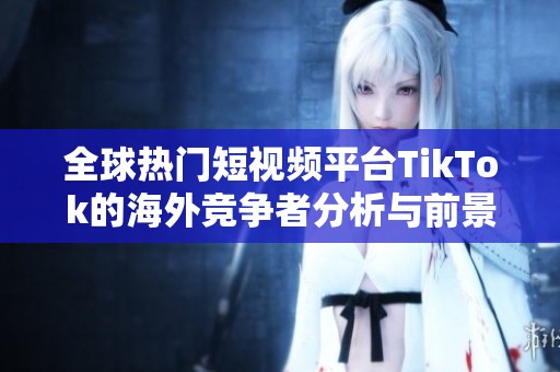 全球热门短视频平台TikTok的海外竞争者分析与前景展望