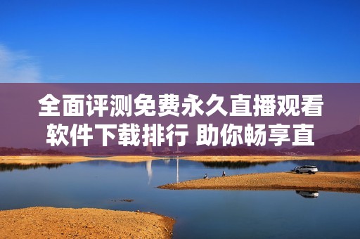 全面评测免费永久直播观看软件下载排行 助你畅享直播乐趣