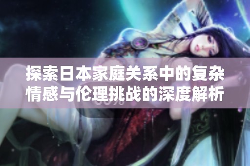 探索日本家庭关系中的复杂情感与伦理挑战的深度解析