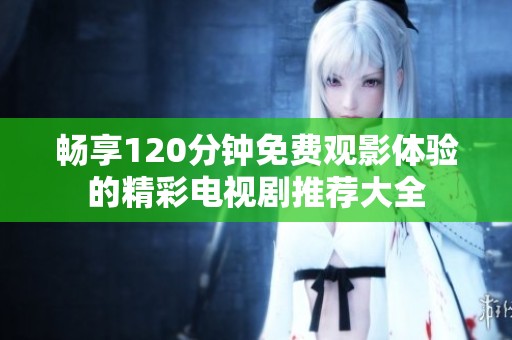 畅享120分钟免费观影体验的精彩电视剧推荐大全