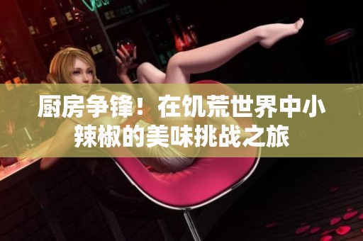 厨房争锋！在饥荒世界中小辣椒的美味挑战之旅