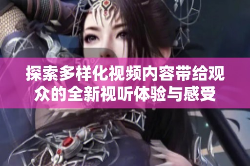 探索多样化视频内容带给观众的全新视听体验与感受