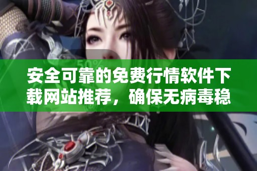 安全可靠的免费行情软件下载网站推荐，确保无病毒稳定使用