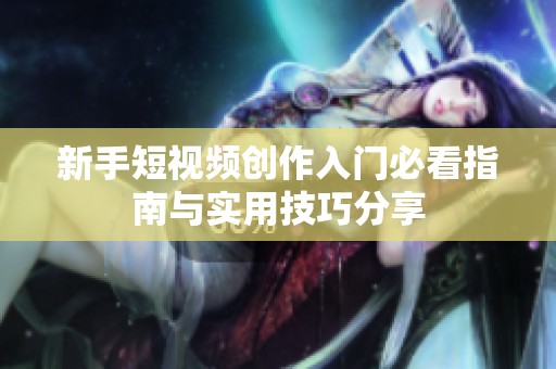 新手短视频创作入门必看指南与实用技巧分享