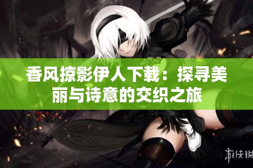 香风掠影伊人下载：探寻美丽与诗意的交织之旅