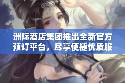 洲际酒店集团推出全新官方预订平台，尽享便捷优质服务体验