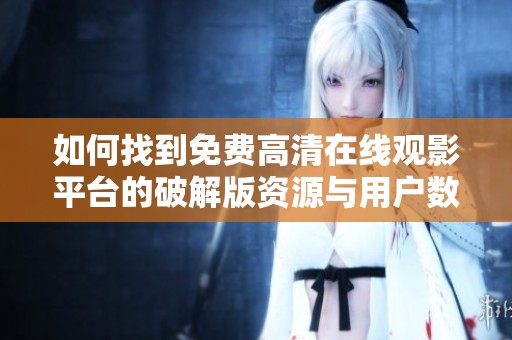 如何找到免费高清在线观影平台的破解版资源与用户数量分析