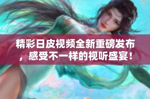 精彩日皮视频全新重磅发布，感受不一样的视听盛宴！
