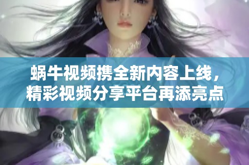 蜗牛视频携全新内容上线，精彩视频分享平台再添亮点