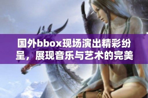 国外bbox现场演出精彩纷呈，展现音乐与艺术的完美结合