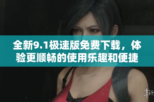全新9.1极速版免费下载，体验更顺畅的使用乐趣和便捷功能