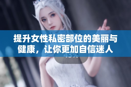 提升女性私密部位的美丽与健康，让你更加自信迷人