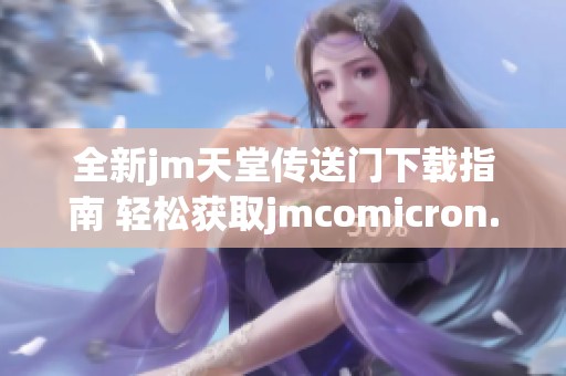 全新jm天堂传送门下载指南 轻松获取jmcomicron.micios版本